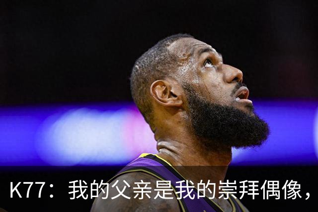 K77：我的父亲是我的崇拜偶像，他让我的足球梦想启航